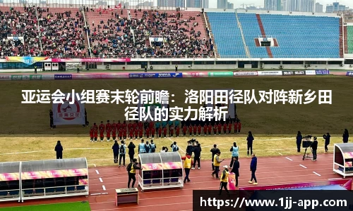 亚运会小组赛末轮前瞻：洛阳田径队对阵新乡田径队的实力解析
